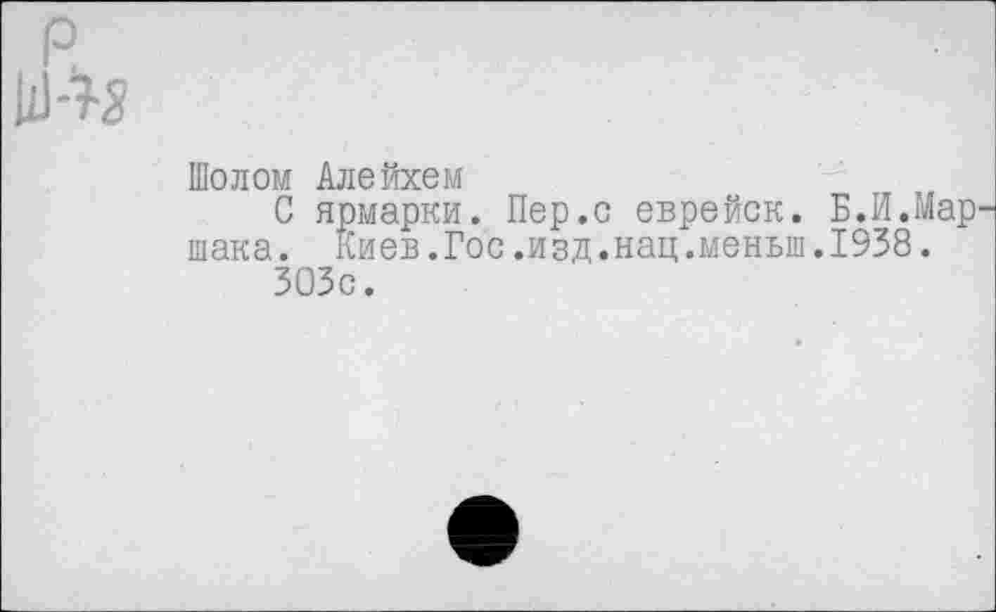 ﻿
Шолом Алейхем
С ярмарки. Пер.с еврейск. Б.И.Маршака . Киев.Гос.изд.нац.меньш.1938.
ЗОЗс.